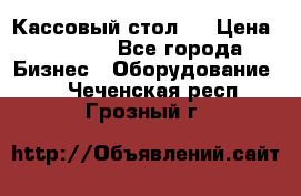 Кассовый стол ! › Цена ­ 5 000 - Все города Бизнес » Оборудование   . Чеченская респ.,Грозный г.